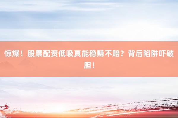 惊爆！股票配资低吸真能稳赚不赔？背后陷阱吓破胆！