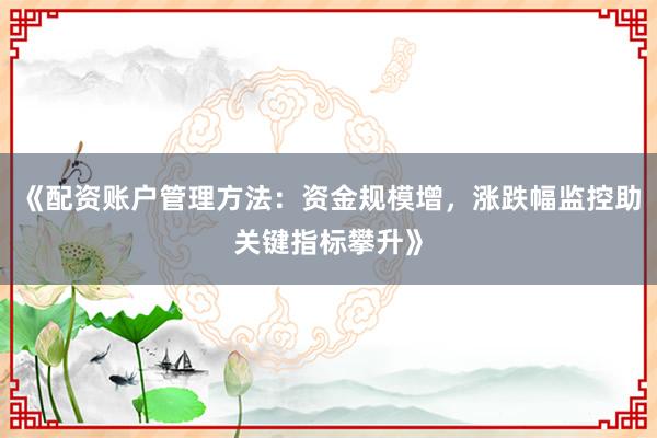 《配资账户管理方法：资金规模增，涨跌幅监控助关键指标攀升》