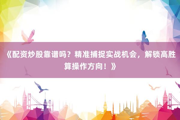 《配资炒股靠谱吗？精准捕捉实战机会，解锁高胜算操作方向！》
