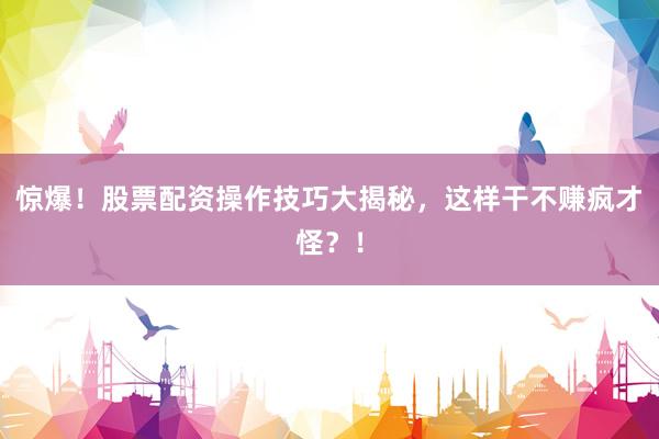 惊爆！股票配资操作技巧大揭秘，这样干不赚疯才怪？！