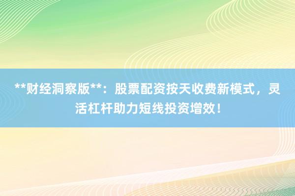 **财经洞察版**：股票配资按天收费新模式，灵活杠杆助力短线投资增效！