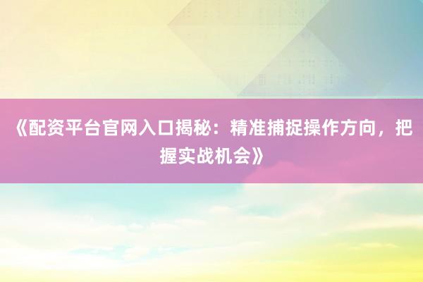 《配资平台官网入口揭秘：精准捕捉操作方向，把握实战机会》