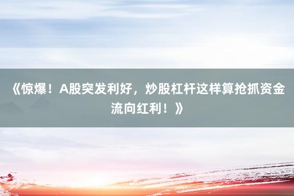 《惊爆！A股突发利好，炒股杠杆这样算抢抓资金流向红利！》