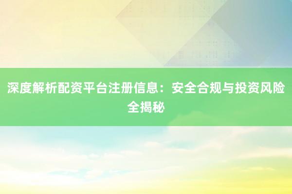 深度解析配资平台注册信息：安全合规与投资风险全揭秘