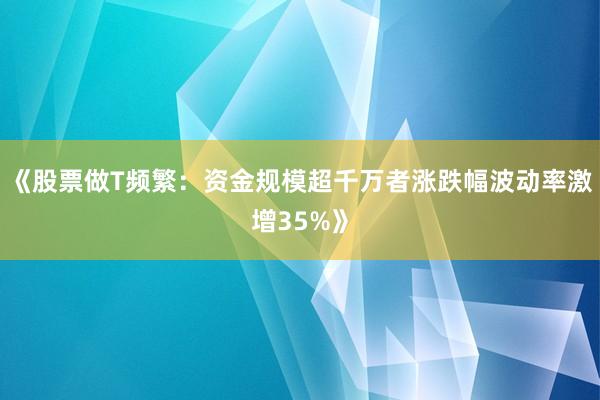 《股票做T频繁:资金规模超千万者涨跌幅波动率激增35%》