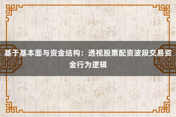 基于基本面与资金结构：透视股票配资波段交易资金行为逻辑