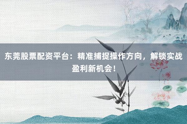 东莞股票配资平台：精准捕捉操作方向，解锁实战盈利新机会！
