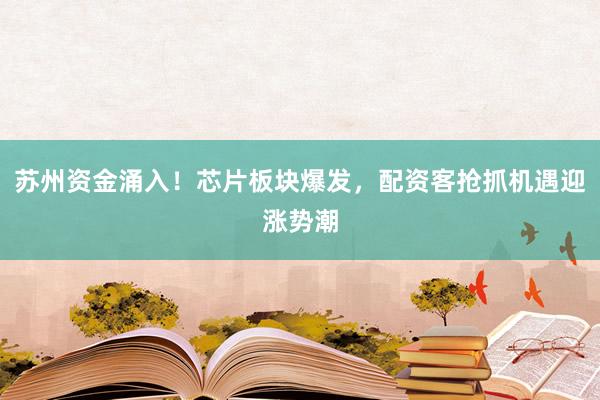 苏州资金涌入!芯片板块爆发,配资客抢抓机遇迎涨势潮