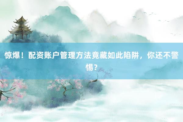 惊爆！配资账户管理方法竟藏如此陷阱，你还不警惕？