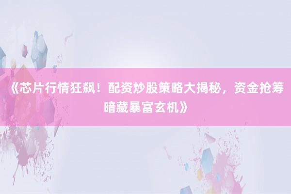 《芯片行情狂飙！配资炒股策略大揭秘，资金抢筹暗藏暴富玄机》