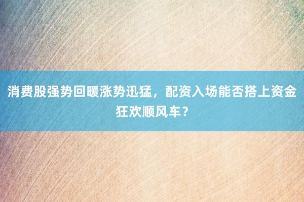 消费股强势回暖涨势迅猛，配资入场能否搭上资金狂欢顺风车？
