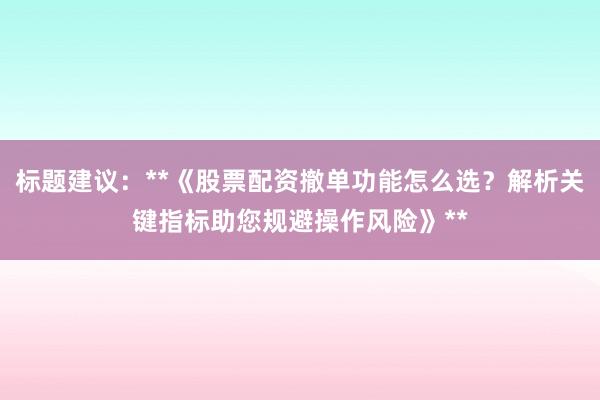 标题建议:**《股票配资撤单功能怎么选?解析关键指标助您规避操作风险》**