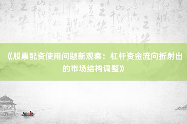 《股票配资使用问题新观察：杠杆资金流向折射出的市场结构调整》