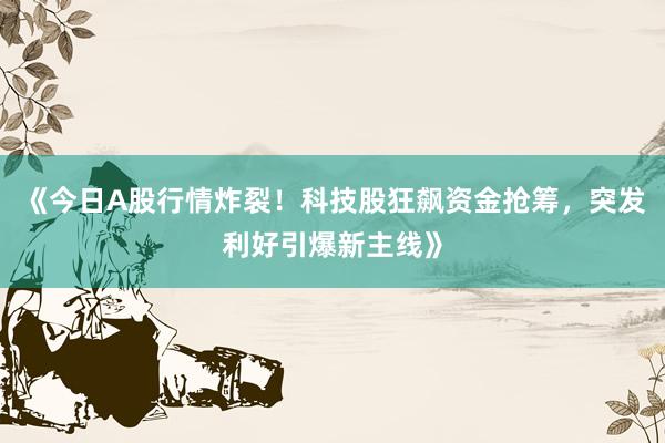 《今日A股行情炸裂！科技股狂飙资金抢筹，突发利好引爆新主线》