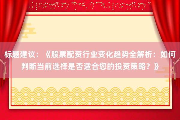 标题建议：《股票配资行业变化趋势全解析：如何判断当前选择是否适合您的投资策略？》