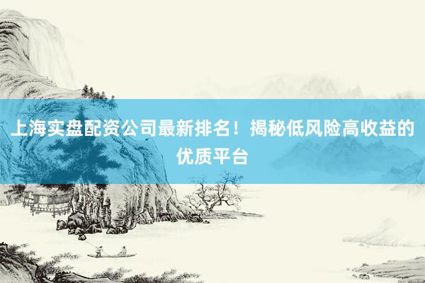 上海实盘配资公司最新排名！揭秘低风险高收益的优质平台