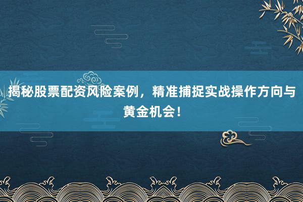 揭秘股票配资风险案例，精准捕捉实战操作方向与黄金机会！