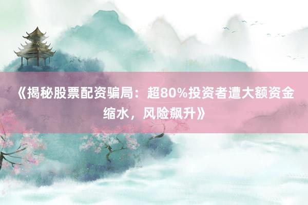 《揭秘股票配资骗局：超80%投资者遭大额资金缩水，风险飙升》