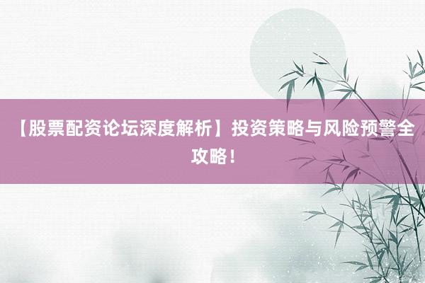 【股票配资论坛深度解析】投资策略与风险预警全攻略！
