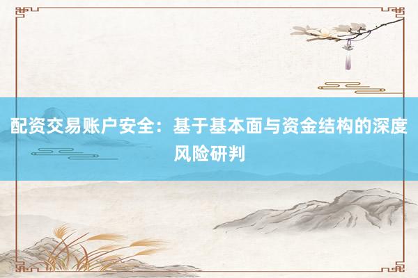 配资交易账户安全：基于基本面与资金结构的深度风险研判