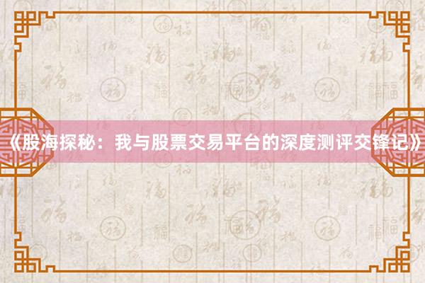 《股海探秘：我与股票交易平台的深度测评交锋记》