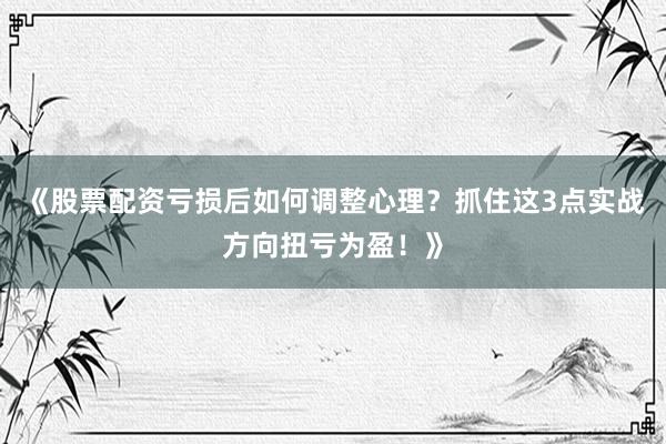 《股票配资亏损后如何调整心理？抓住这3点实战方向扭亏为盈！》