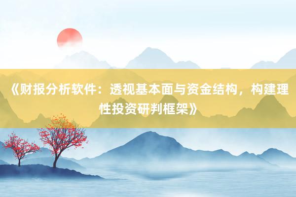 《财报分析软件：透视基本面与资金结构，构建理性投资研判框架》