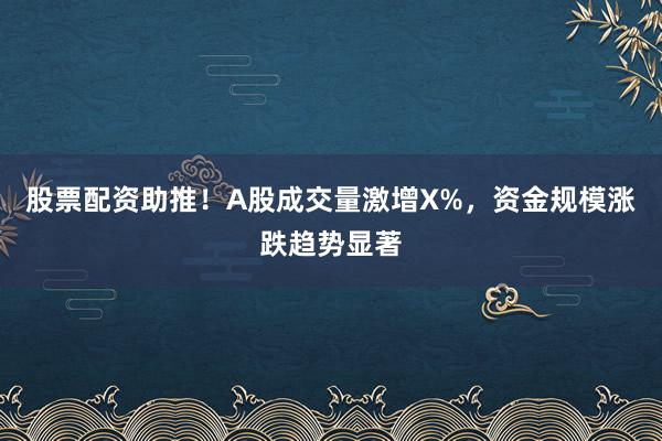 股票配资助推！A股成交量激增X%，资金规模涨跌趋势显著