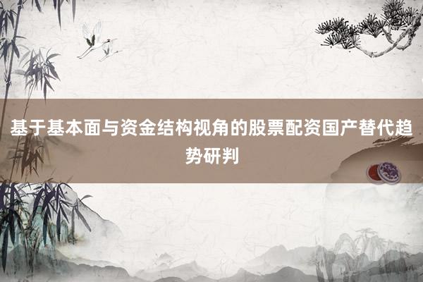 基于基本面与资金结构视角的股票配资国产替代趋势研判