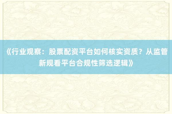 《行业观察：股票配资平台如何核实资质？从监管新规看平台合规性筛选逻辑》