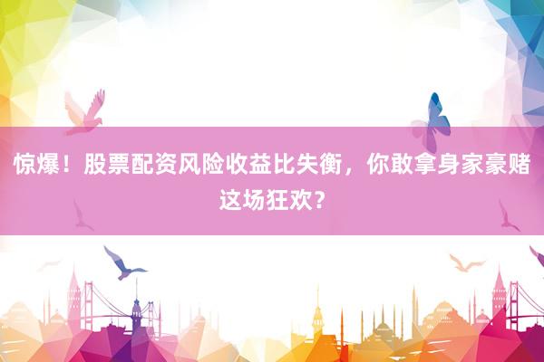 惊爆！股票配资风险收益比失衡，你敢拿身家豪赌这场狂欢？