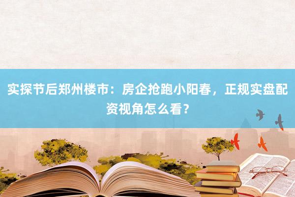 实探节后郑州楼市：房企抢跑小阳春，正规实盘配资视角怎么看？