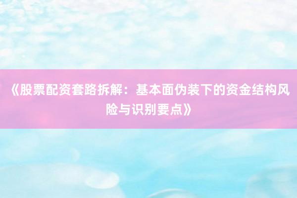 《股票配资套路拆解:基本面伪装下的资金结构风险与识别要点》