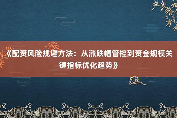 《配资风险规避方法：从涨跌幅管控到资金规模关键指标优化趋势》