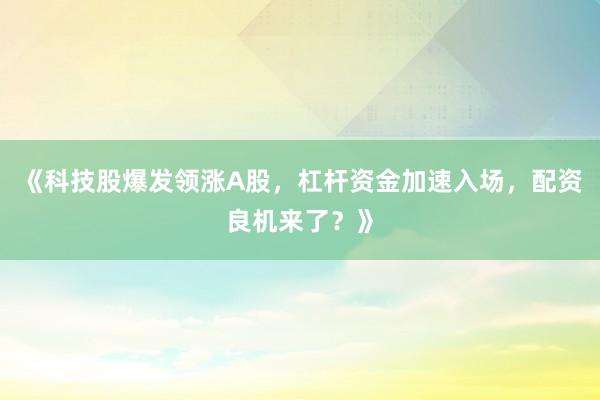 《科技股爆发领涨A股，杠杆资金加速入场，配资良机来了？》