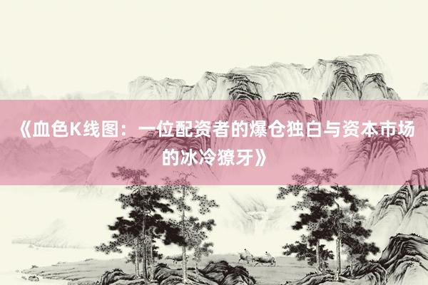 《血色K线图：一位配资者的爆仓独白与资本市场的冰冷獠牙》