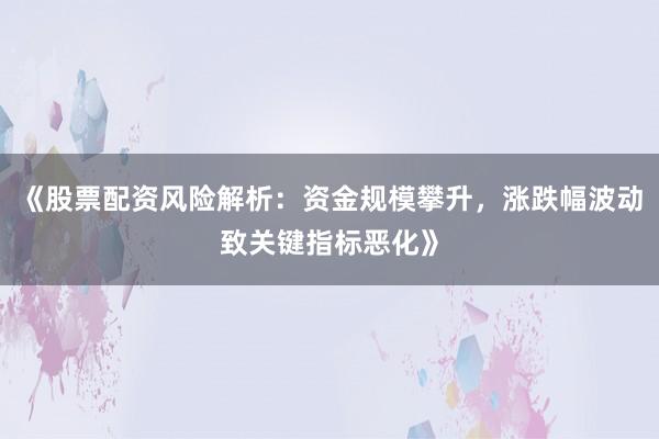 《股票配资风险解析：资金规模攀升，涨跌幅波动致关键指标恶化》
