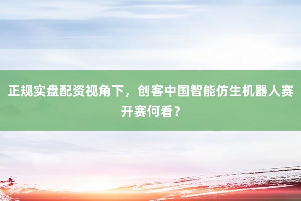正规实盘配资视角下，创客中国智能仿生机器人赛开赛何看？