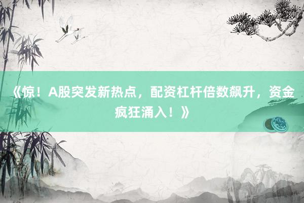 《惊！A股突发新热点，配资杠杆倍数飙升，资金疯狂涌入！》