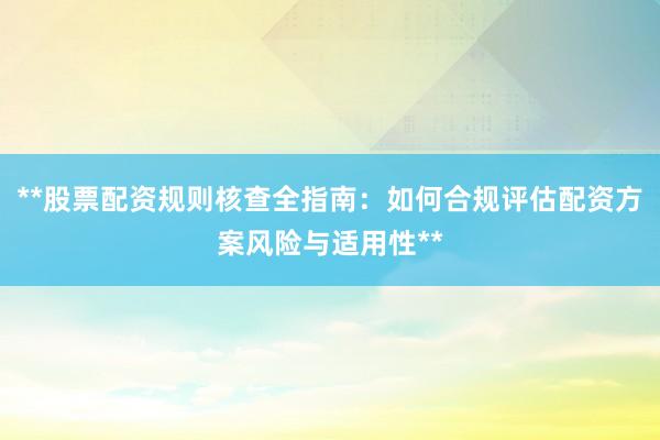 **股票配资规则核查全指南：如何合规评估配资方案风险与适用性**