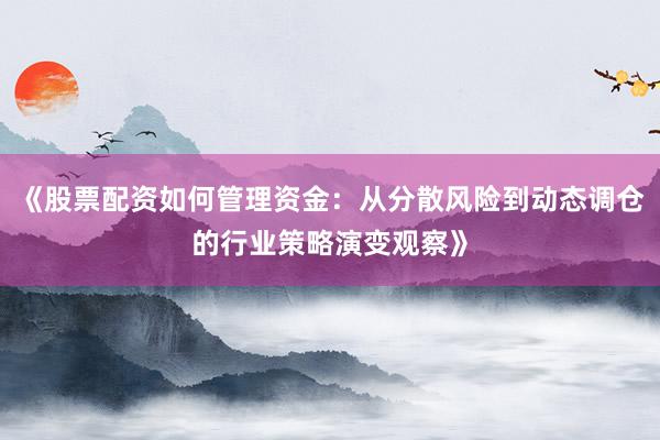 《股票配资如何管理资金：从分散风险到动态调仓的行业策略演变观察》