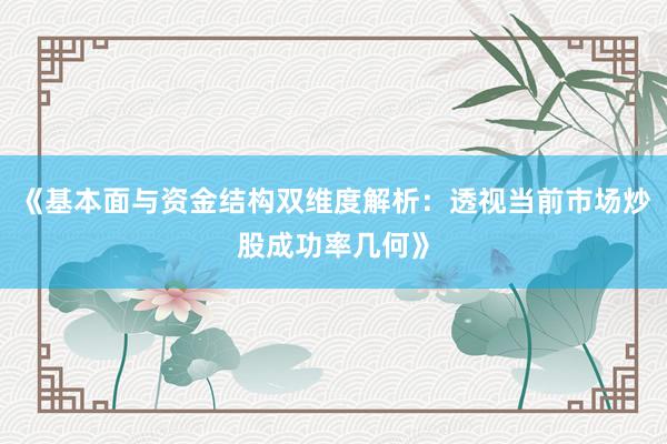 《基本面与资金结构双维度解析：透视当前市场炒股成功率几何》