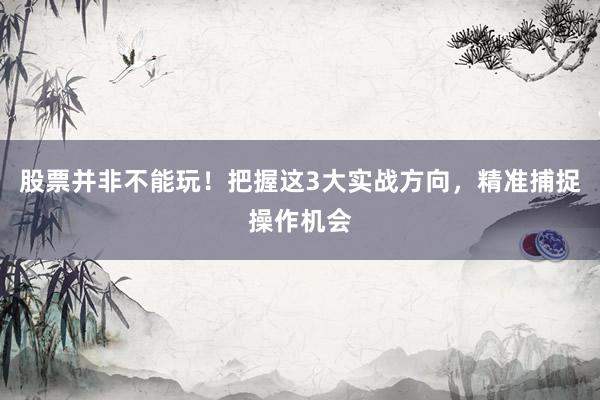 股票并非不能玩！把握这3大实战方向，精准捕捉操作机会