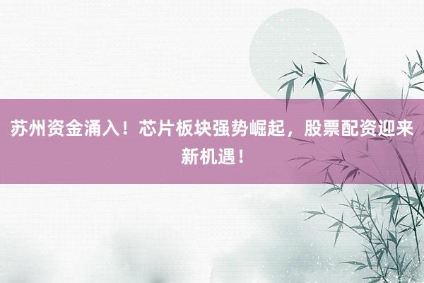 苏州资金涌入！芯片板块强势崛起，股票配资迎来新机遇！