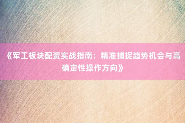 《军工板块配资实战指南:精准捕捉趋势机会与高确定性操作方向》
