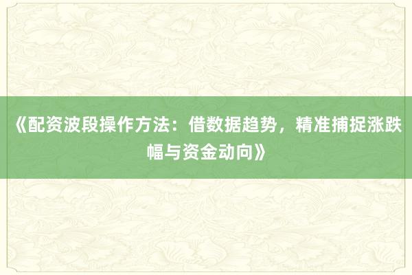 《配资波段操作方法：借数据趋势，精准捕捉涨跌幅与资金动向》