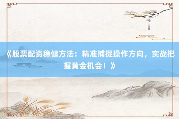 《股票配资稳健方法：精准捕捉操作方向，实战把握黄金机会！》