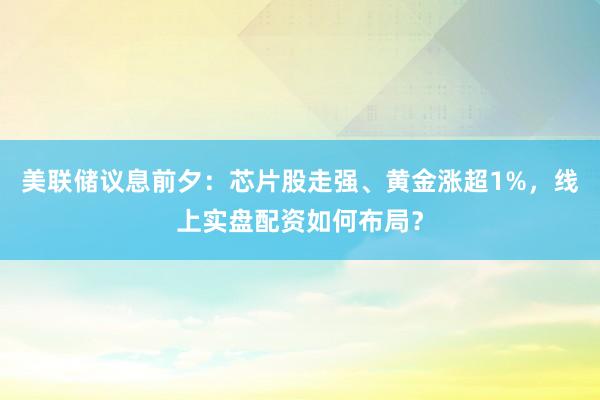 美联储议息前夕：芯片股走强、黄金涨超1%，线上实盘配资如何布局？
