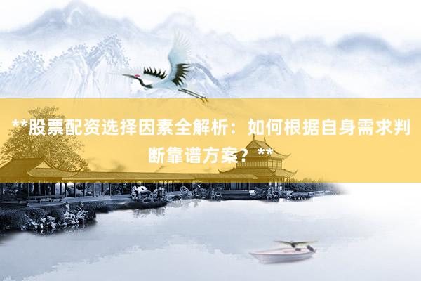 **股票配资选择因素全解析：如何根据自身需求判断靠谱方案？**