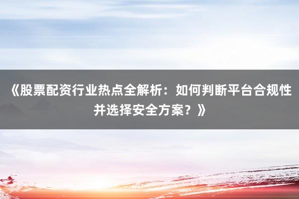 《股票配资行业热点全解析：如何判断平台合规性并选择安全方案？》